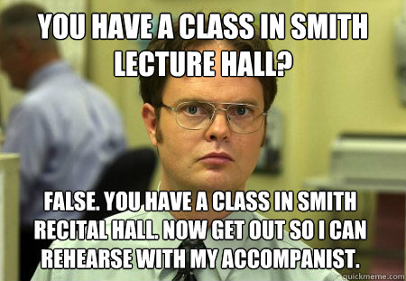 You have a class in Smith Lecture Hall? False. You have a class in Smith Recital Hall. Now get out so I can rehearse with my accompanist.  Dwight