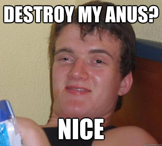 destroy my anus? NICE  10 Guy