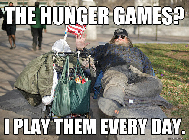 The Hunger Games? I play them every day.  Haplessly Homeless