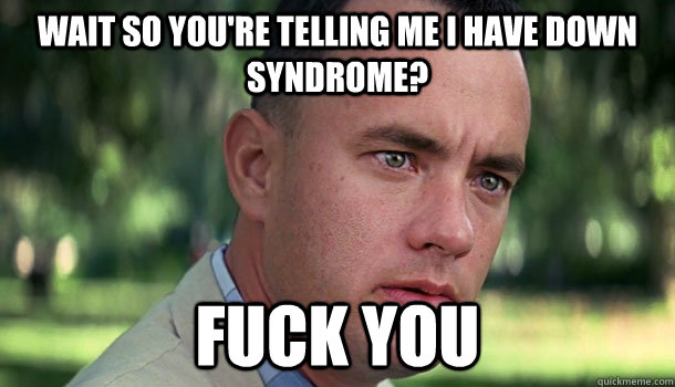 Wait so you're telling me I have down syndrome? Fuck you  Offensive Forrest Gump