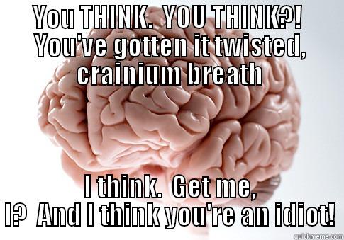 My name is Matter -----Gray Matter - YOU THINK.  YOU THINK?!  YOU'VE GOTTEN IT TWISTED, CRAINIUM BREATH I THINK.  GET ME, I?  AND I THINK YOU'RE AN IDIOT! Scumbag Brain