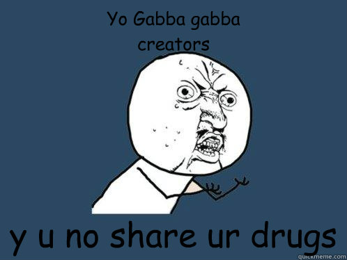 Yo Gabba gabba
creators y u no share ur drugs  Y U No