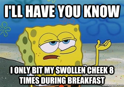I'll Have you know I only bit my swollen cheek 8 times during breakfast - I'll Have you know I only bit my swollen cheek 8 times during breakfast  sponge