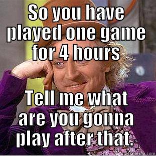 SO YOU HAVE PLAYED ONE GAME FOR 4 HOURS TELL ME WHAT ARE YOU GONNA PLAY AFTER THAT.  Condescending Wonka