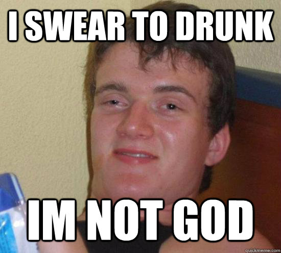 I swear to drunk Im not god  Really High Guy