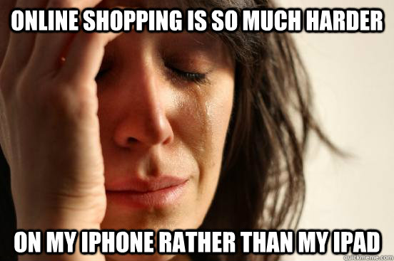 Online shopping is so much harder On my Iphone rather than my Ipad  First World Problems