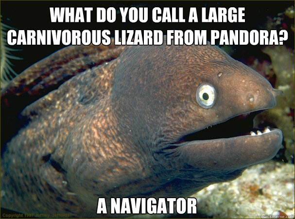 What do you call a large carnivorous lizard from Pandora? A navigator - What do you call a large carnivorous lizard from Pandora? A navigator  Bad Joke Eel