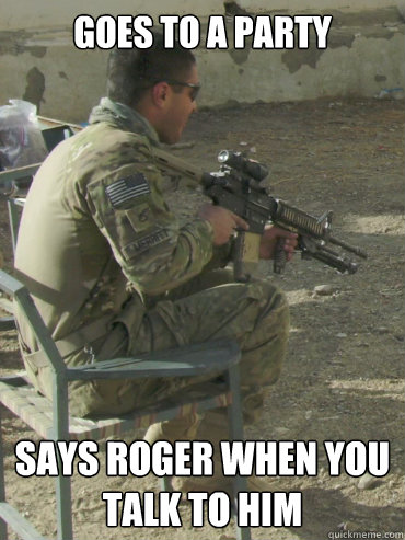 Goes to a party Says roger when you talk to him  Overtly Hooah Soldier