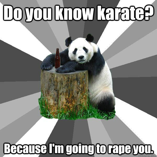 Do you know karate? Because I'm going to rape you.  Pickup-Line Panda