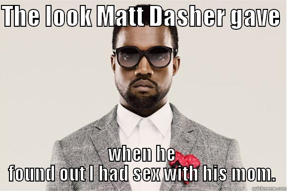 THE LOOK MATT DASHER GAVE  WHEN HE FOUND OUT I HAD SEX WITH HIS MOM. Misc