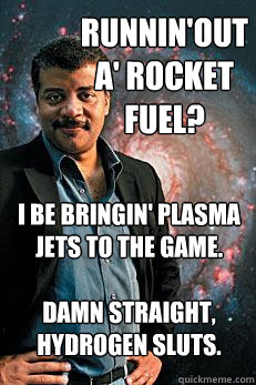 RUNNIN'OUTA' ROCKET FUEL? 
I BE BRINGIN' plasma jets TO THE GAME.

Damn straight, Hydrogen sluts.  Neil deGrasse Tyson