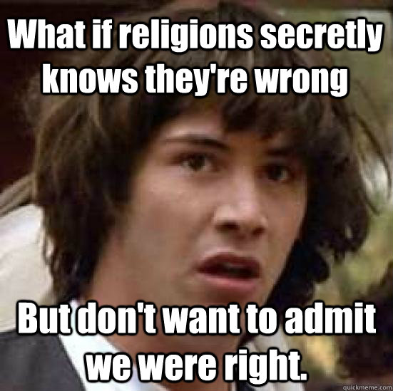 What if religions secretly knows they're wrong But don't want to admit we were right. - What if religions secretly knows they're wrong But don't want to admit we were right.  conspiracy keanu