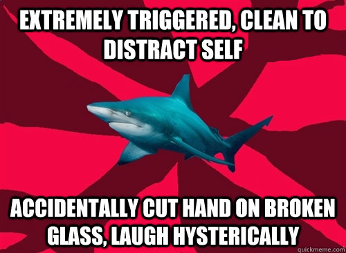 Extremely triggered, clean to distract self accidentally cut hand on broken glass, laugh hysterically  Self-Injury Shark