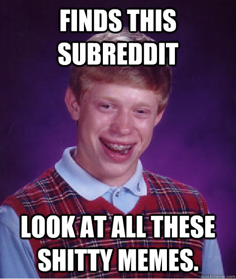 Finds this Subreddit look at all these shitty memes.  Bad Luck Brian