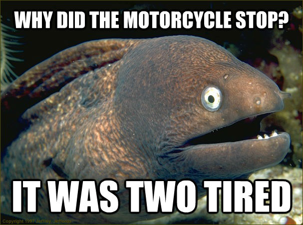 WHY DID THE MOTORCYCLE STOP? IT WAS TWO TIRED  Bad Joke Eel