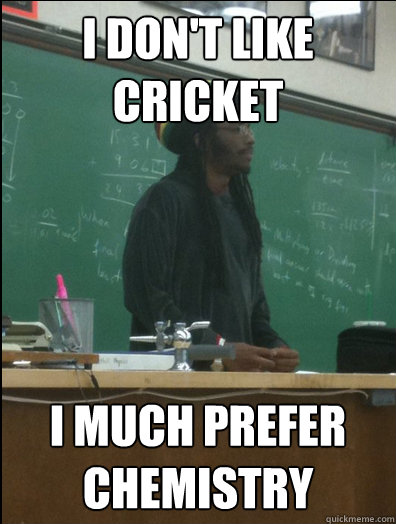 I don't like cricket I much prefer Chemistry  Rasta Science Teacher