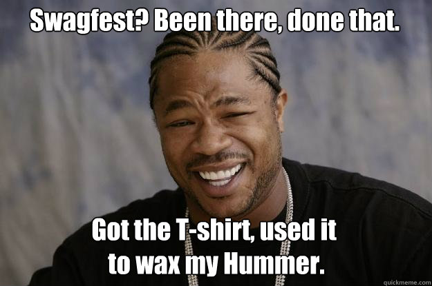 Swagfest? Been there, done that. Got the T-shirt, used it
 to wax my Hummer. - Swagfest? Been there, done that. Got the T-shirt, used it
 to wax my Hummer.  Xzibit meme