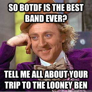 so botdf is the best band ever? Tell me all about your trip to the looney ben  Condescending Wonka