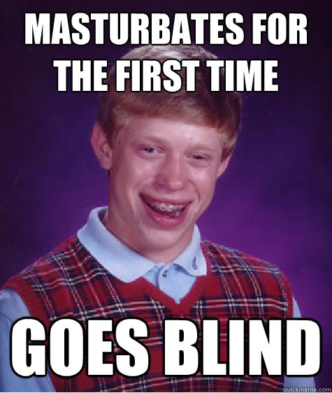 Masturbates for the first time goes blind  Bad Luck Brian