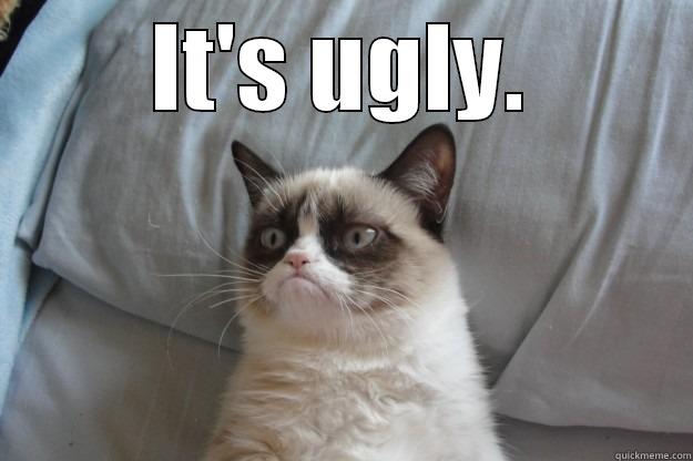 It's ugly - IT'S UGLY.  Grumpy Cat