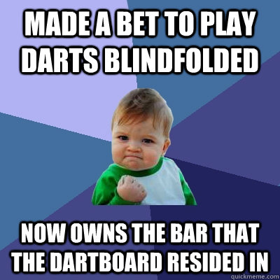 made a bet to play darts blindfolded  now owns the bar that the dartboard resided in  Success Kid