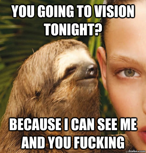 You Going to Vision tonight? because i can See me and you Fucking  rape sloth