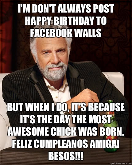 I'm don't always post happy birthday to facebook walls but when i do, it's because it's the day the most awesome chick was born. Feliz Cumpleanos Amiga! Besos!!!   Dos Equis man