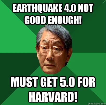 Earthquake 4.0 not good enough!  Must get 5.0 for Harvard!  High Expectations Asian Father