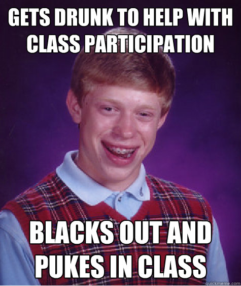 Gets drunk to help with class participation Blacks out and pukes in class  Bad Luck Brian