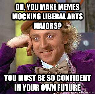 Oh, you make memes mocking liberal arts majors? You must be so confident in your own future  Condescending Wonka