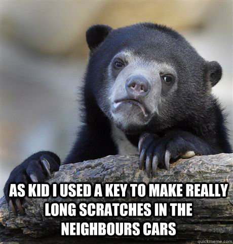 As kid i used a key to make really long scratches in the neighbours cars   Confession Bear