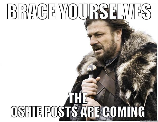   BRACE YOURSELVES   THE OSHIE POSTS ARE COMING Imminent Ned