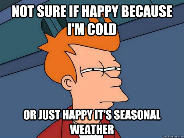 Not sure if happy because i'm cold or just happy it's seasonal weather - Not sure if happy because i'm cold or just happy it's seasonal weather  Futurama Fry