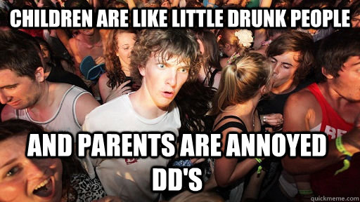 Children are like little drunk people and parents are annoyed dd's  Sudden Clarity Clarence