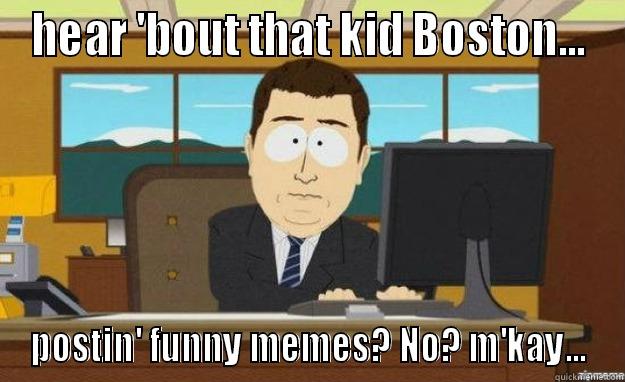 HEAR 'BOUT THAT KID BOSTON... POSTIN' FUNNY MEMES? NO? M'KAY... aaaand its gone