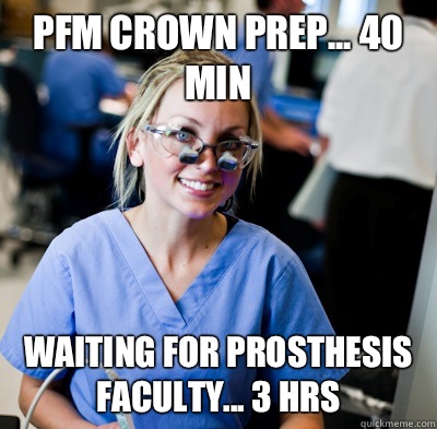 PFM crown prep... 40 min Waiting for prosthesis faculty... 3 hrs - PFM crown prep... 40 min Waiting for prosthesis faculty... 3 hrs  overworked dental student