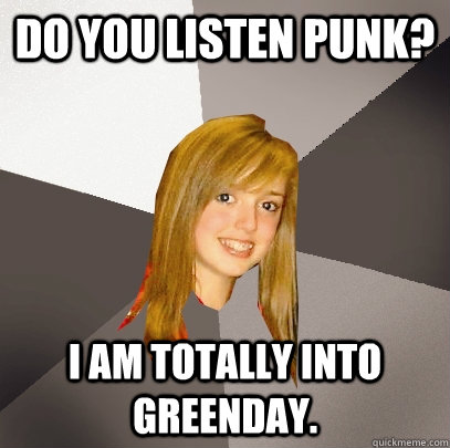 Do you listen punk? I am totally into greenday.  Musically Oblivious 8th Grader