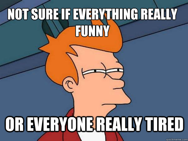 not sure if everything really funny or everyone really tired  Futurama Fry