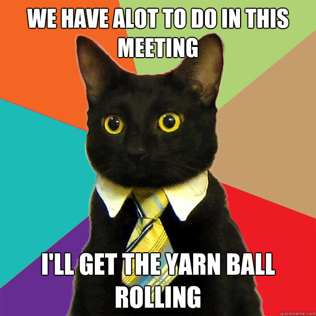 We Have Alot To do in this meeting I'll get the yarn ball rolling  Business Cat