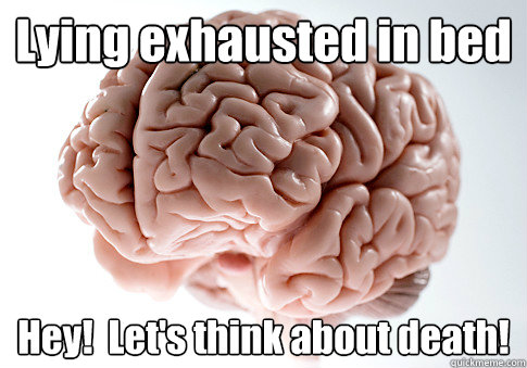 Lying exhausted in bed Hey!  Let's think about death!  Scumbag Brain