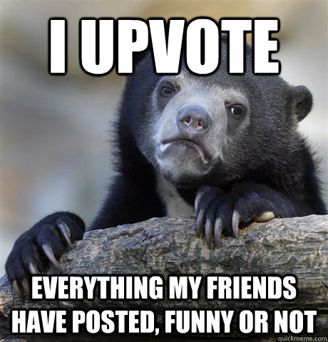 I upvote everything my friends have posted, funny or not  Confession Bear