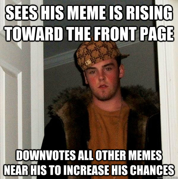 sees his meme is rising toward the front page downvotes all other memes near his to increase his chances  Scumbag Steve