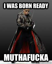 i was born ready muthafucka - i was born ready muthafucka  blade