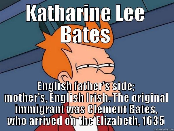 KATHARINE LEE BATES ENGLISH FATHER'S SIDE; MOTHER'S, ENGLISH IRISH. THE ORIGINAL IMMIGRANT WAS CLEMENT BATES, WHO ARRIVED ON THE ELIZABETH, 1635 Futurama Fry