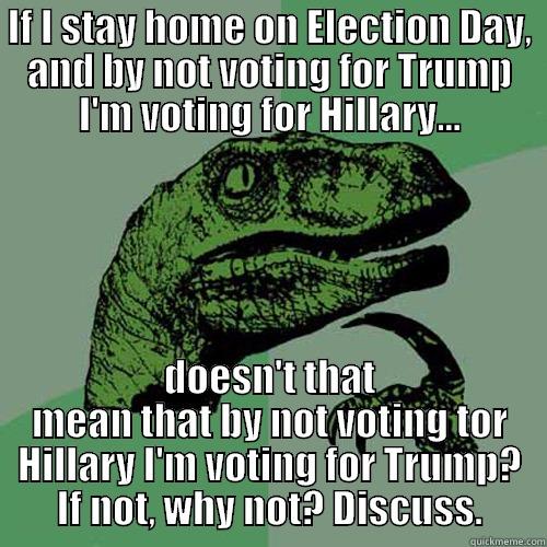 IF I STAY HOME ON ELECTION DAY, AND BY NOT VOTING FOR TRUMP I'M VOTING FOR HILLARY... DOESN'T THAT MEAN THAT BY NOT VOTING TOR HILLARY I'M VOTING FOR TRUMP? IF NOT, WHY NOT? DISCUSS. Philosoraptor