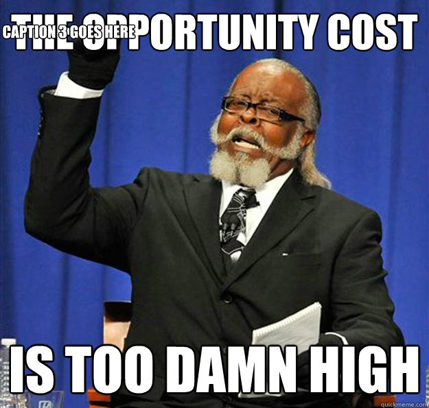 The opportunity cost  is too damn high Caption 3 goes here - The opportunity cost  is too damn high Caption 3 goes here  Jimmy McMillan