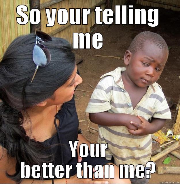 Tell me - SO YOUR TELLING ME YOUR BETTER THAN ME? Skeptical Third World Kid