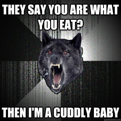 THEY SAY YOU ARE WHAT YOU EAT? THEN I'M A CUDDLY BABY  Insanity Wolf