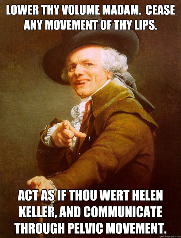 Lower thy volume madam.  Cease any movement of thy lips. Act as if thou wert Helen Keller, and communicate through pelvic movement. - Lower thy volume madam.  Cease any movement of thy lips. Act as if thou wert Helen Keller, and communicate through pelvic movement.  Joseph Ducreux