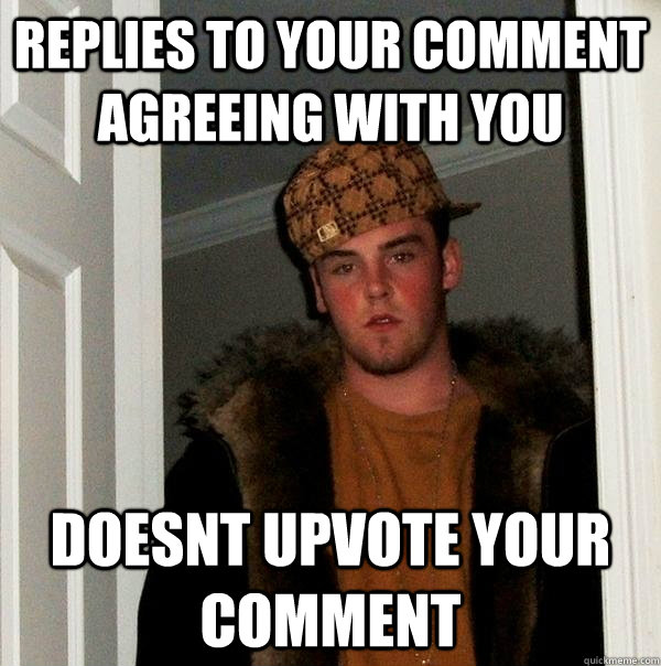 Replies to your comment agreeing with you doesnt upvote your comment  Scumbag Steve